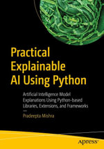 Practical Explainable AI Using Python : Artificial Intelligence Model Explanations Using Python-based Libraries, Extensions, and Frameworks - Pradeepta Mishra