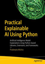 Practical Explainable AI Using Python : Artificial Intelligence Model Explanations Using Python-based Libraries, Extensions, and Frameworks - Pradeepta Mishra