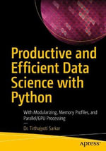 Productive and Efficient Data Science with Python : With Modularizing, Memory profiles, and Parallel/GPU Processing - Tirthajyoti Sarkar
