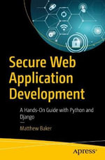 Secure Web Application Development : A Hands-On Guide with Python and Django - Matthew Baker