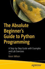 The Absolute Beginner's Guide to Python Programming : A Step-by-Step Guide with Examples and Lab Exercises - Kevin Wilson