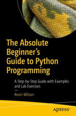 The Absolute Beginner's Guide to Python Programming : A Step-by-Step Guide with Examples and Lab Exercises - Kevin Wilson