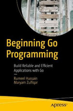 Beginning Go Programming : Build Reliable and Efficient Applications with Go - Maryam Zulfiqar