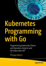 Kubernetes Programming with Go : Programming Kubernetes Clients and Operators Using Go and the Kubernetes API - Philippe Martin