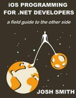 iOS Programming for .NET Developers : A field guide to the other side - Josh Smith