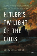 Hitler's Twilight of the Gods : Music and the Orchestration of War and Genocide in Europe - Alexandra Birch