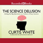 The Science Delusion : Asking the Big Questions in a Culture of Easy Answers - Curtis White