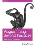 Programming Beyond Practices : Be More Than Just a Code Monkey - Gregory T Brown