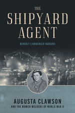 The Shipyard Agent : Augusta Clawson and the Women Welders of World War II - Beverly Lionberger Hodgins