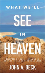 What We'll See in Heaven : Glimpses of Our Eternal Home from the Bible and the Holy Land - John Beck