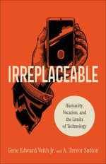 Irreplaceable : Humanity, Vocation, and the Limits of Technology - Gene Veith