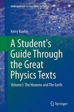 A Student's Guide Through the Great Physics Texts : Volume I: The Heavens and The Earth - Kerry Kuehn