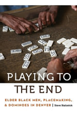 Playing to the End : Elder Black Men, Placemaking, and Dominoes in Denver - Steve Bialostok