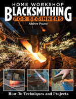 Home Workshop Blacksmithing for Beginners : How-To Techniques and Projects - Andrew Pearce