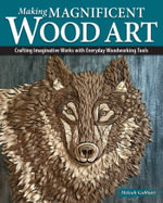 Making Magnificent Wood Art : Crafting Imaginative Works with Everyday Woodworking Tools - Meleah Gabhart