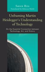 Unframing Martin Heidegger's Understanding of Technology : On the Essential Connection between Technology, Art, and History - Søren Riis