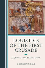 Logistics of the First Crusade : Acquiring Supplies Amid Chaos - Gregory D. Bell