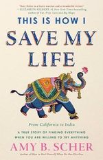 This Is How I Save My Life : From California to India, a True Story Of Finding Everything When You Are Willing To Try Anything - Amy B. Scher