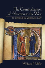 The Criminalization of Abortion in the West : Its Origins in Medieval Law - Wolfgang P. Mueller