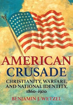 American Crusade : Christianity, Warfare, and National Identity, 1860-1920 - Benjamin J. Wetzel