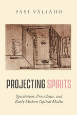 Projecting Spirits : Speculation, Providence, and Early Modern Optical Media - Pasi VÃ¤liaho