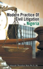 Modern Practice Of Civil Litigation In Nigeria - Maiyaki Theodore Bala Ph.D BL