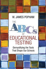 The ABCs of Educational Testing : Demystifying the Tools That Shape Our Schools - W. James Popham