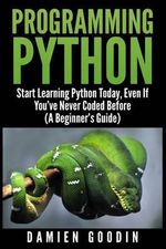 Programming Python : Start Learning Python Today, Even If You've Never Coded Befo - Damien Goodin