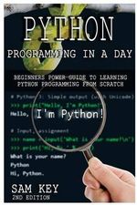 Python Programming in a Day : Beginners Power Guide to Learning Python Programming from Scratch - Sam Key