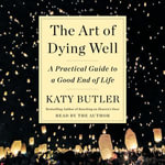 The Art of Dying Well : A Practical Guide to a Good End of Life - Katy Butler