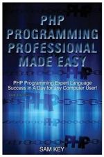 PHP Programming Professional Made Easy : Expert PHP Programming Language Success in a Day for Any Computer User! - Sam Key