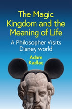 The Magic Kingdom and the Meaning of Life : A Philosopher Visits Disney World - Adam Kadlac