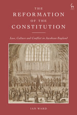 The Reformation of the Constitution : Law, Culture and Conflict in Jacobean England - Ian  Ward