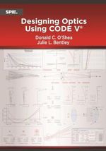 Designing Optics Using CODE V : Press Monographs - Donald C. O'Shea