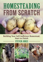 Homesteading From Scratch : Building Your Self-Sufficient Homestead, Start to Finish - Steven Jones