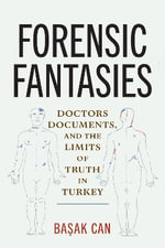 Forensic Fantasies : Doctors, Documents, and the Limits of Truth in Turkey - Basak Can