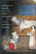 Household Goods and Good Households in Late Medieval London : Consumption and Domesticity After the Plague - Katherine L. French