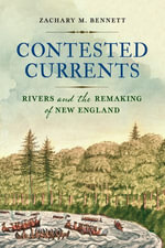 Contested Currents : Rivers and the Remaking of New England - Zachary M. Bennett