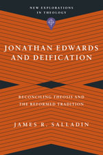 Jonathan Edwards and Deification : Reconciling Theosis and the Reformed Tradition - James R. Salladin