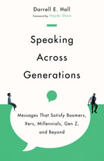 Speaking Across Generations : Messages That Satisfy Boomers, Xers, Millennials, Gen Z, and Beyond - Darrell E. Hall