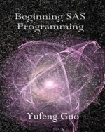 Beginning SAS Programming : A True Beginner's Guide for Learning SAS - Yufeng Guo