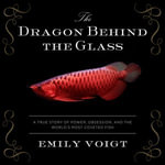 The Dragon Behind the Glass : A True Story of Power, Obsession, and the World's Most Coveted Fish - Xe Sands