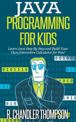 Java Programming for Kids : Learn Java Step By Step and Build Your Own Interactive Calculator for Fun! - R. Chandler Thompson