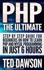 PHP : The Ultimate Step by Step Guide for Beginners on How to Learn PHP and MySQL Programming in Just 6 Hours - Ted Dawson