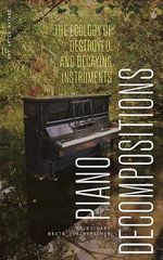 Piano Decompositions : The Ecology of Destroyed and Decaying Instruments - Heidi Hart