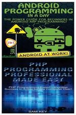 Android Programming in a Day! & PHP Programming Professional Made Easy - Sam Key