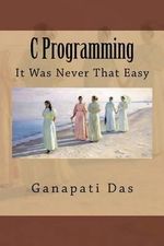 C Programming : It Was Never That Easy - MR Ganapati Das