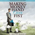Making Money Hand Over Fist : How Generosity Expedites Wealth Creation - L. David Harris