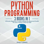 Python Programming : 3 books in 1 - Ultimate Beginner's, Intermediate & Advanced Guide to Learn Python Step-by-Step - Ryan Turner