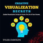 Creative Visualization Secrets : Guided Visualizations to Create The Life of Your Dreams - Tyler Dawson